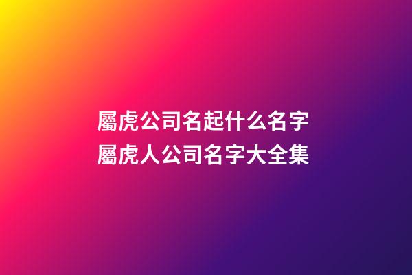 屬虎公司名起什么名字 屬虎人公司名字大全集-第1張-公司起名-玄機派